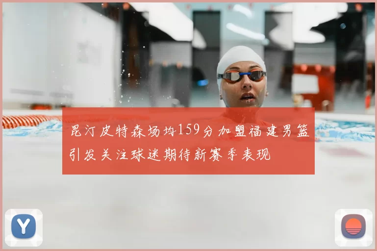 昆汀皮特森场均159分加盟福建男篮引发关注球迷期待新赛季表现