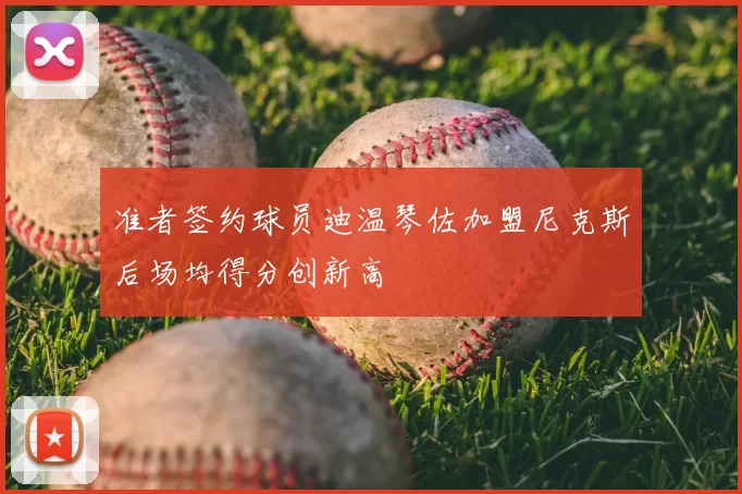 准者签约球员迪温琴佐加盟尼克斯后场均得分创新高