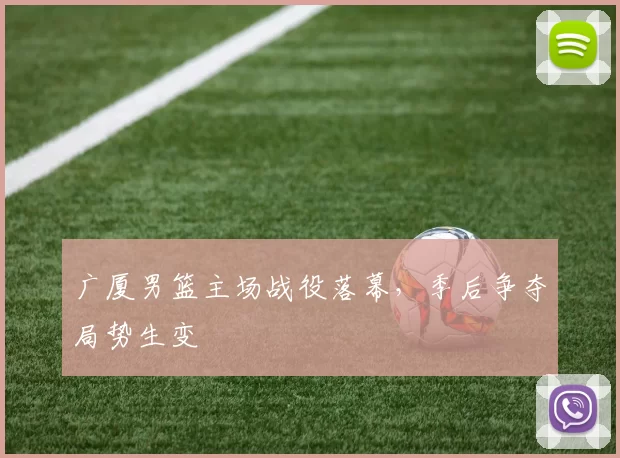 广厦男篮主场战役落幕，季后争夺局势生变