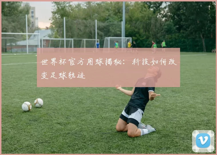 世界杯官方用球揭秘：科技如何改变足球轨迹