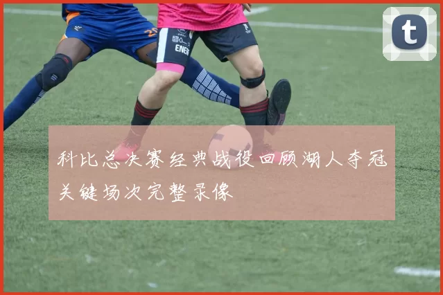 科比总决赛经典战役回顾湖人夺冠关键场次完整录像