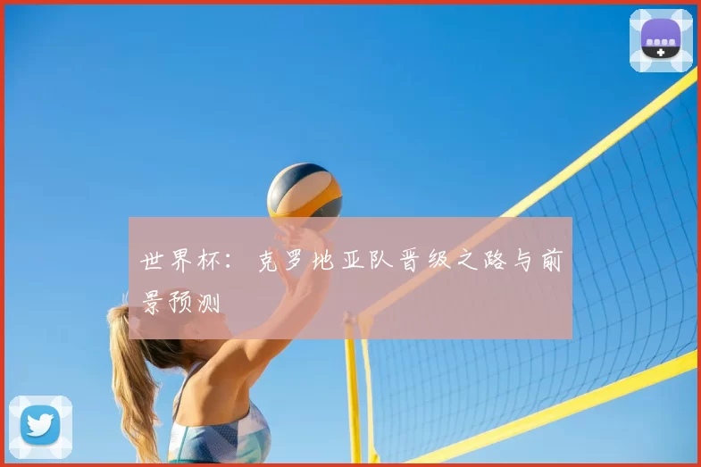 世界杯:克罗地亚队晋级之路与前景预测