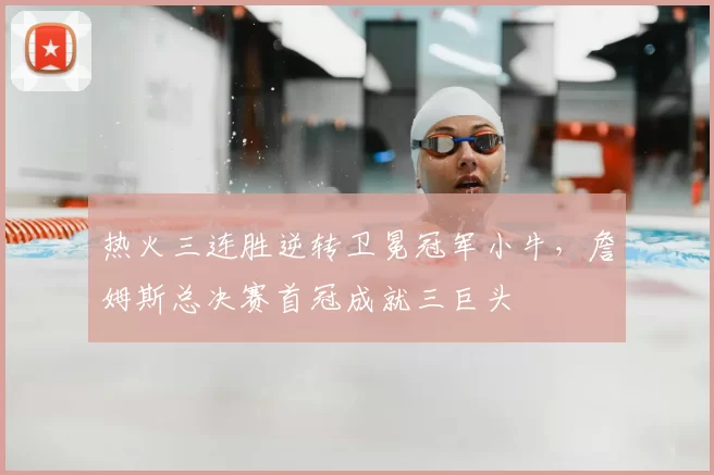 热火三连胜逆转卫冕冠军小牛,詹姆斯总决赛首冠成就三巨头
