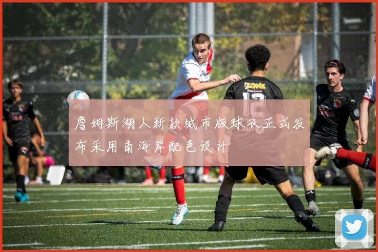 詹姆斯湖人新款城市版球衣正式发布采用南海岸配色设计