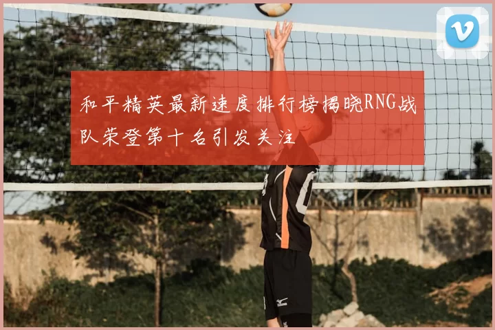 和平精英最新速度排行榜揭晓RNG战队荣登第十名引发关注