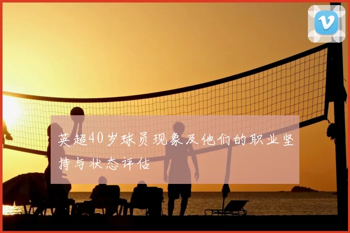 英超40岁球员现象及他们的职业坚持与状态评估