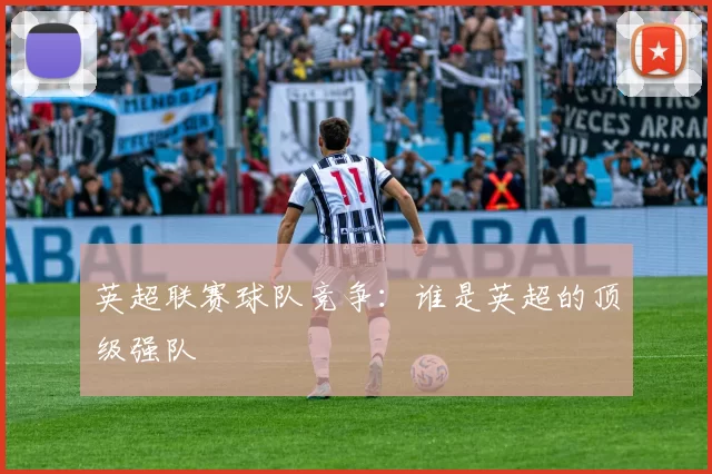 英超联赛球队竞争：谁是英超的顶级强队