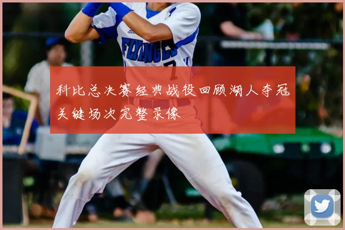 科比总决赛经典战役回顾湖人夺冠关键场次完整录像
