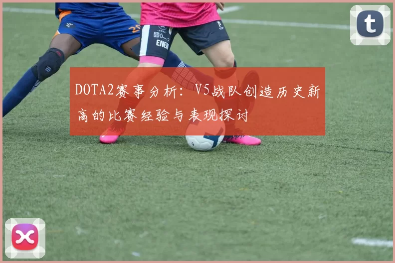 DOTA2赛事分析：V5战队创造历史新高的比赛经验与表现探讨