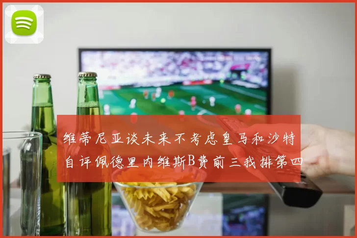 维蒂尼亚谈未来不考虑皇马和沙特自评佩德里内维斯B费前三我排第四