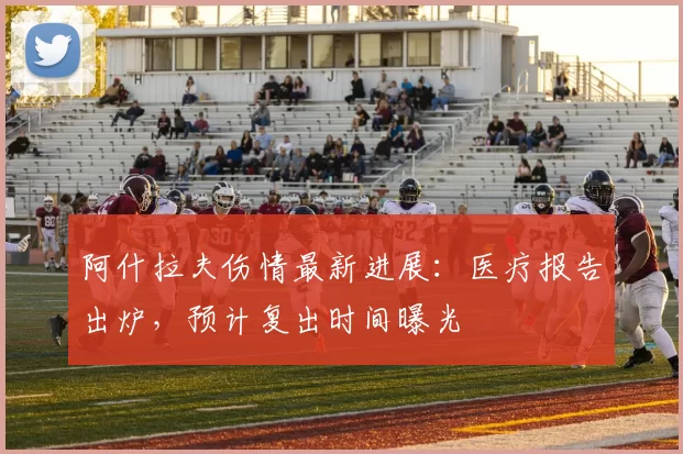 阿什拉夫伤情最新进展:医疗报告出炉,预计复出时间曝光