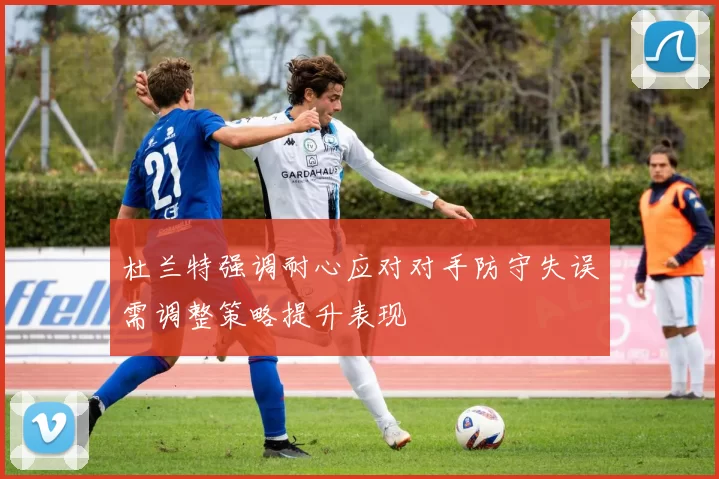 杜兰特强调耐心应对对手防守失误需调整策略提升表现