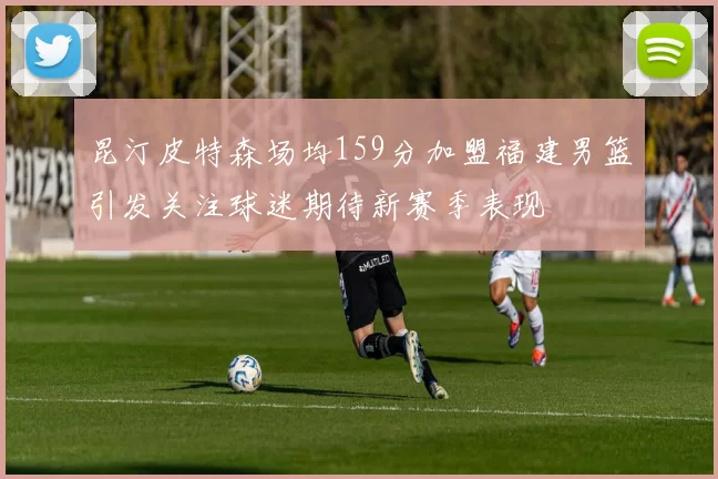 昆汀皮特森场均159分加盟福建男篮引发关注球迷期待新赛季表现