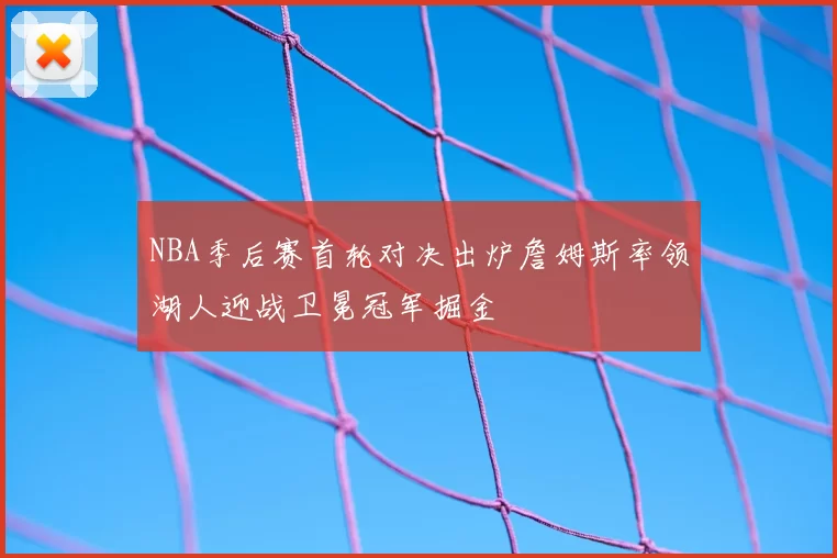 NBA季后赛首轮对决出炉詹姆斯率领湖人迎战卫冕冠军掘金