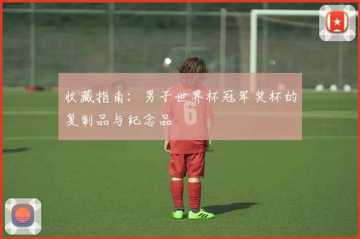 收藏指南:男子世界杯冠军奖杯的复制品与纪念品