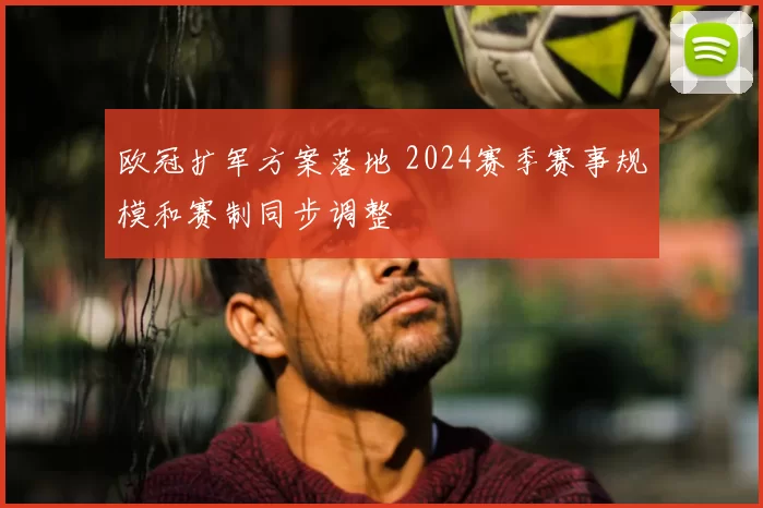 欧冠扩军方案落地 2024赛季赛事规模和赛制同步调整