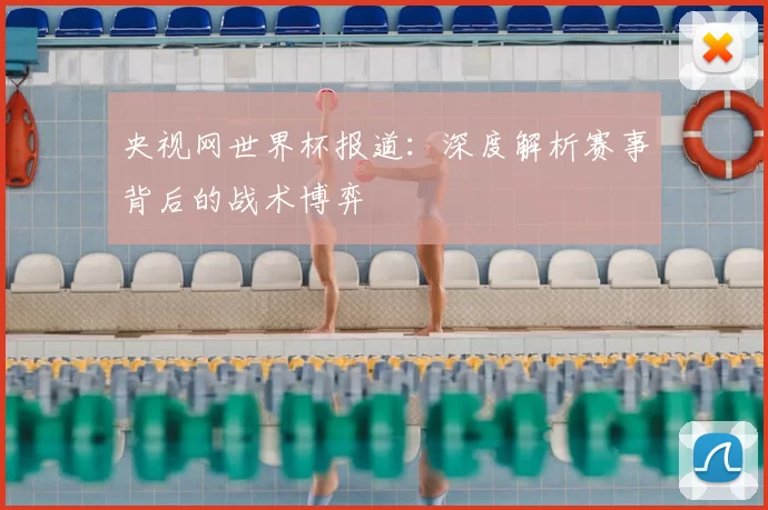 央视网世界杯报道：深度解析赛事背后的战术博弈