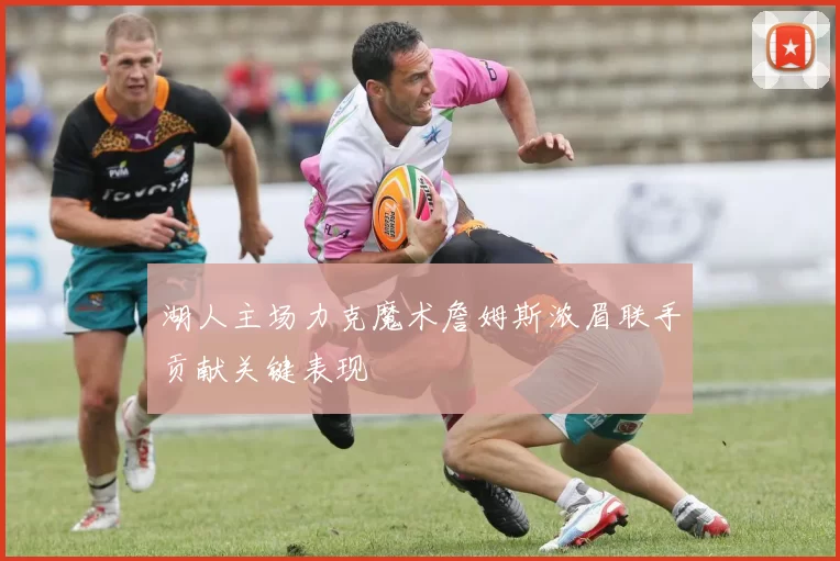 湖人主场力克魔术詹姆斯浓眉联手贡献关键表现