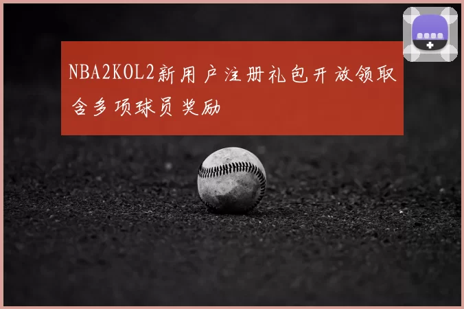 NBA2KOL2新用户注册礼包开放领取含多项球员奖励