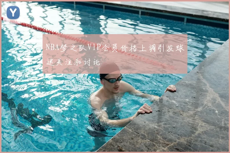NBA梦之队VIP会员价格上调引发球迷关注和讨论