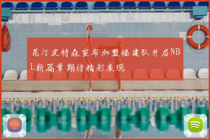 昆汀皮特森宣布加盟福建队开启NBL新篇章期待精彩表现
