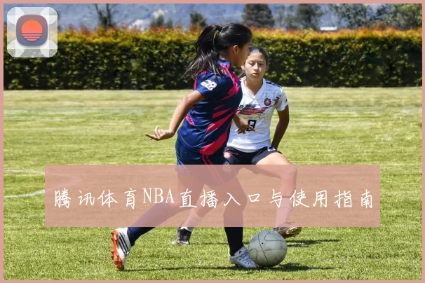 腾讯体育NBA直播入口与使用指南