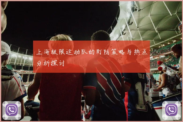 上海极限运动队的盯防策略与热点分析探讨
