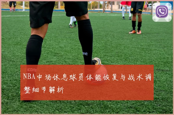 NBA中场休息球员体能恢复与战术调整细节解析