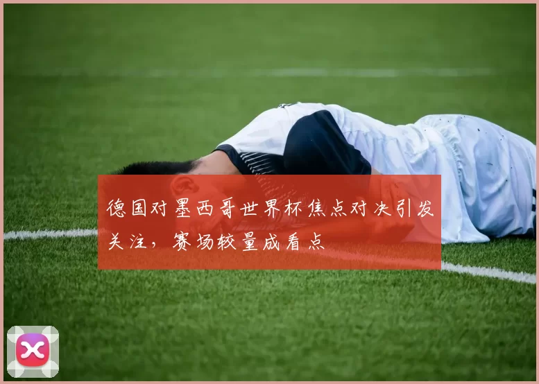 德国对墨西哥世界杯焦点对决引发关注,赛场较量成看点