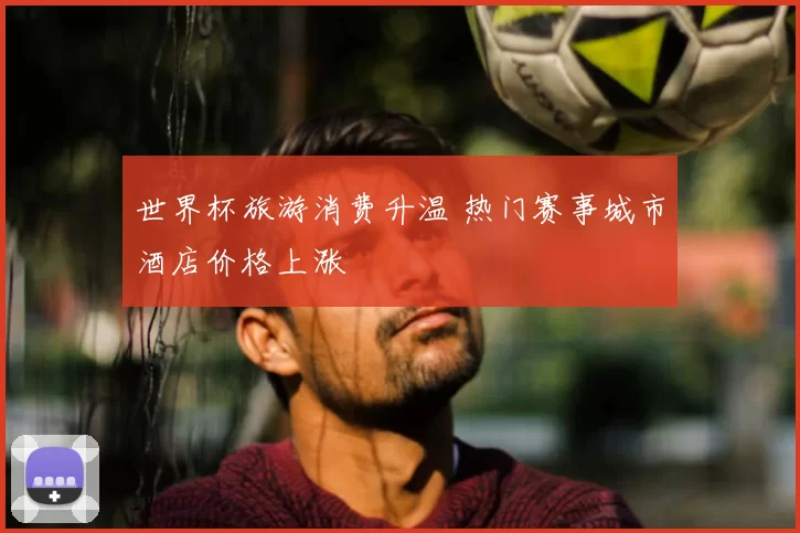 世界杯旅游消费升温 热门赛事城市酒店价格上涨