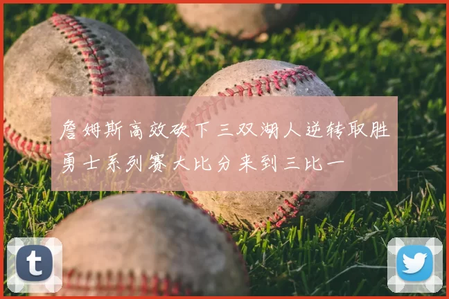 詹姆斯高效砍下三双湖人逆转取胜勇士系列赛大比分来到三比一