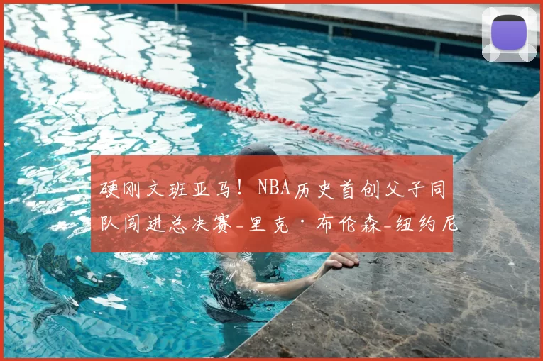 硬刚文班亚马！NBA历史首创父子同队闯进总决赛_里克·布伦森_纽约尼克斯_1