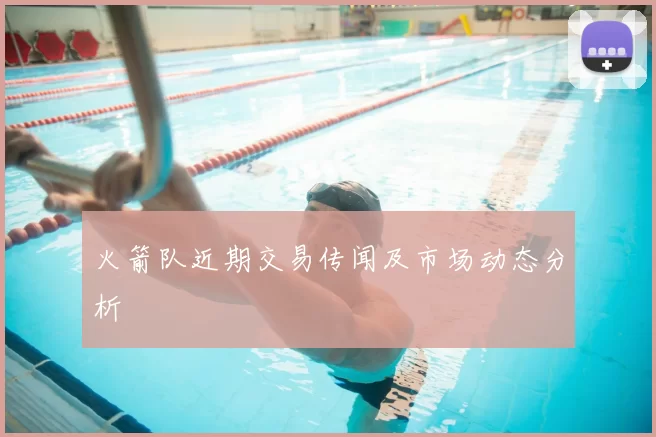 火箭队近期交易传闻及市场动态分析