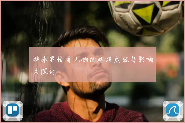 游泳界传奇人物的辉煌成就与影响力探讨