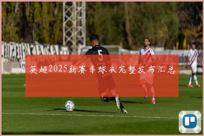 英超2025新赛季球衣完整发布汇总