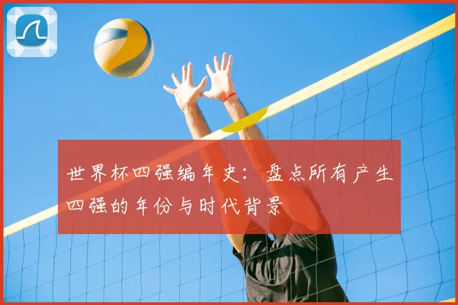 世界杯四强编年史：盘点所有产生四强的年份与时代背景
