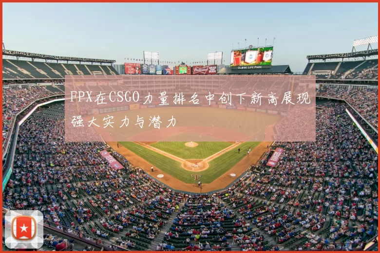 FPX在CSGO力量排名中创下新高展现强大实力与潜力