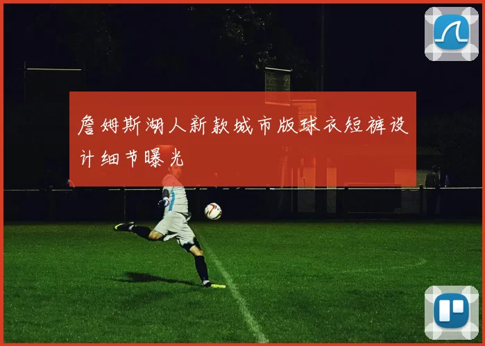 詹姆斯湖人新款城市版球衣短裤设计细节曝光