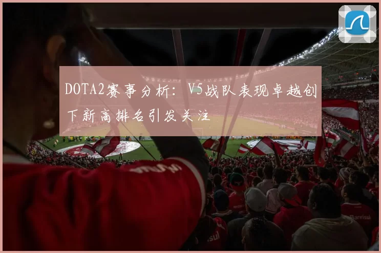 DOTA2赛事分析：V5战队表现卓越创下新高排名引发关注