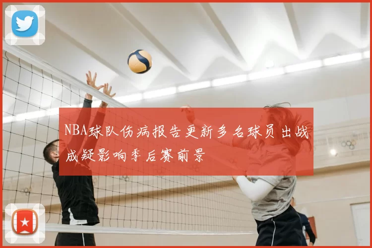 NBA球队伤病报告更新多名球员出战成疑影响季后赛前景