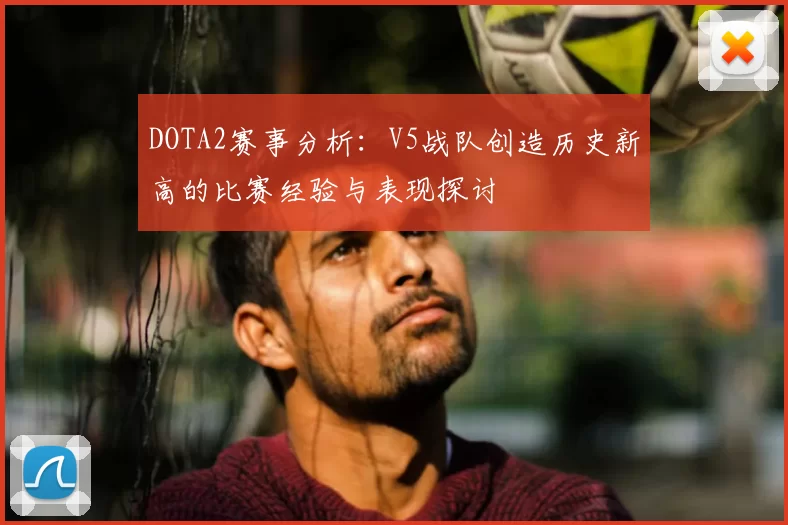 DOTA2赛事分析：V5战队创造历史新高的比赛经验与表现探讨