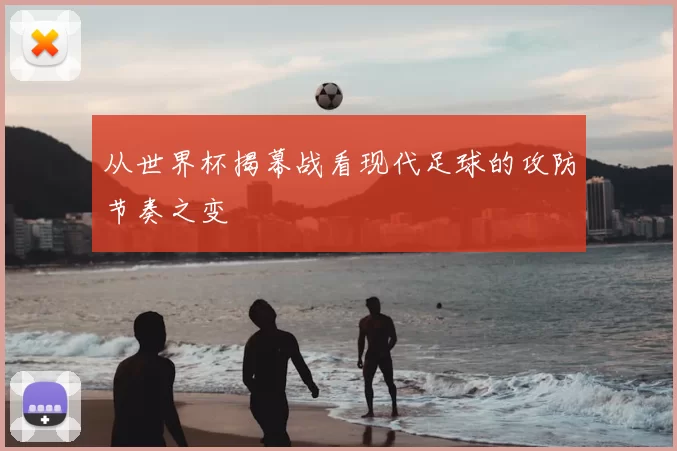 从世界杯揭幕战看现代足球的攻防节奏之变