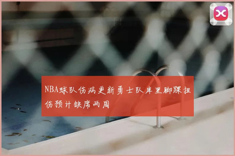 NBA球队伤病更新勇士队库里脚踝扭伤预计缺席两周
