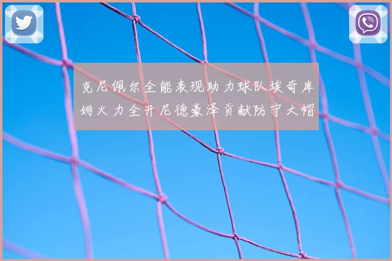 克尼佩尔全能表现助力球队埃奇库姆火力全开尼德豪泽贡献防守大帽
