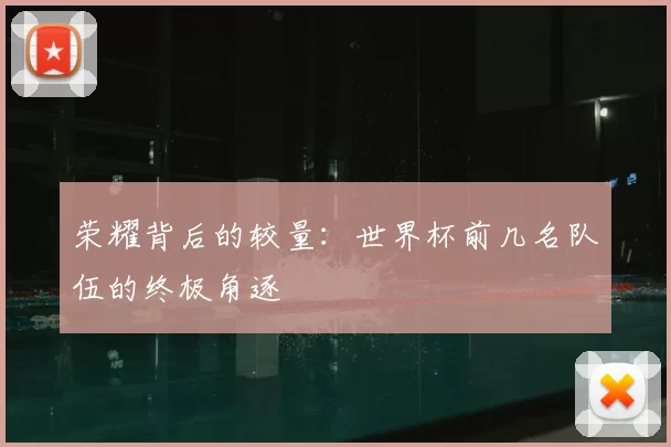 荣耀背后的较量：世界杯前几名队伍的终极角逐