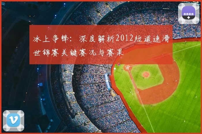冰上争锋：深度解析2012短道速滑世锦赛关键赛况与赛果