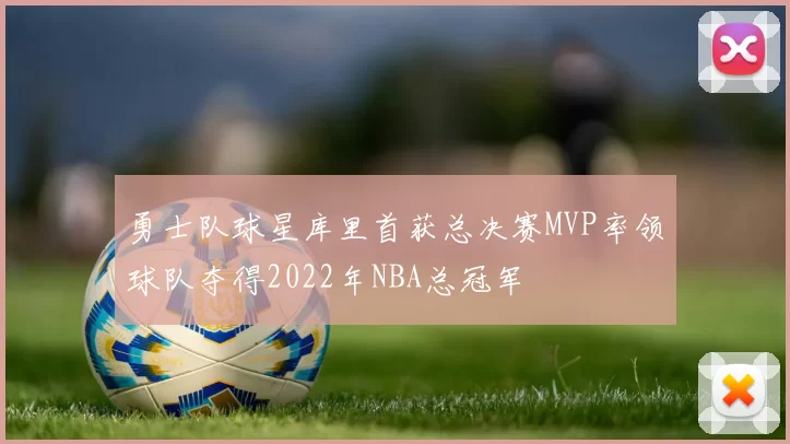勇士队球星库里首获总决赛MVP率领球队夺得2022年NBA总冠军
