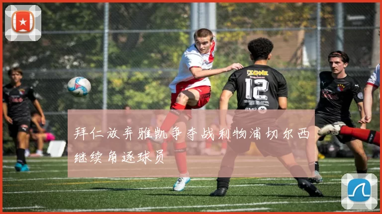 拜仁放弃雅凯争夺战利物浦切尔西继续角逐球员