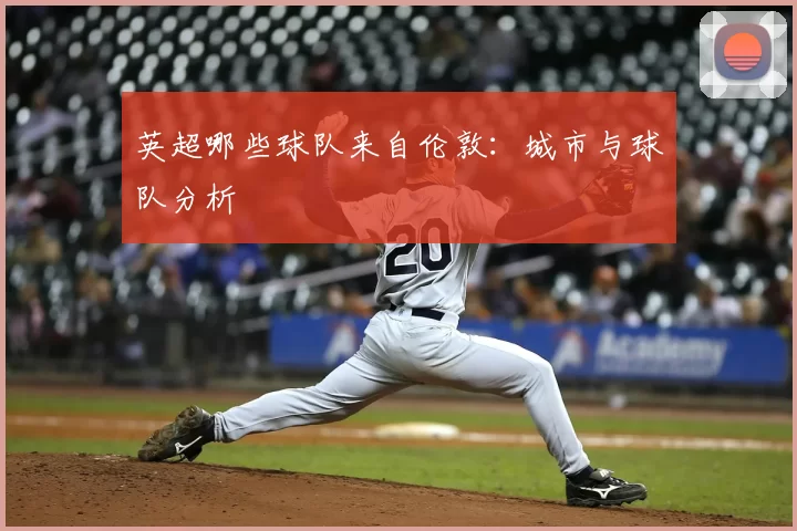 英超哪些球队来自伦敦：城市与球队分析