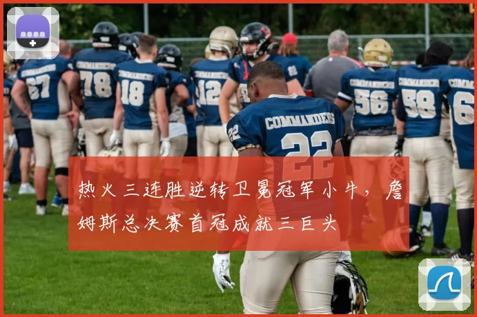 热火三连胜逆转卫冕冠军小牛,詹姆斯总决赛首冠成就三巨头